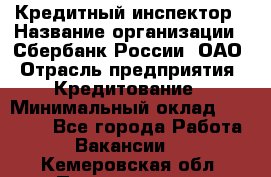 Кредитный инспектор › Название организации ­ Сбербанк России, ОАО › Отрасль предприятия ­ Кредитование › Минимальный оклад ­ 40 000 - Все города Работа » Вакансии   . Кемеровская обл.,Прокопьевск г.